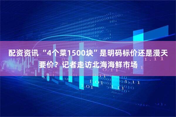 配资资讯 “4个菜1500块”是明码标价还是漫天要价？记者走访北海海鲜市场