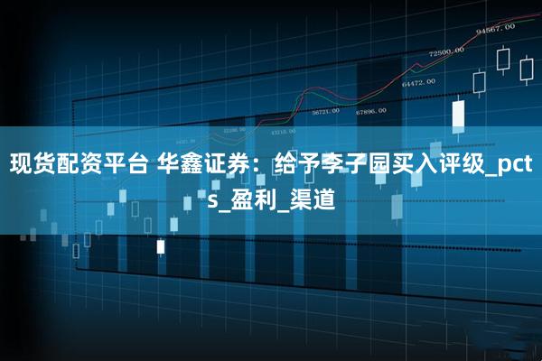 现货配资平台 华鑫证券：给予李子园买入评级_pcts_盈利_渠道