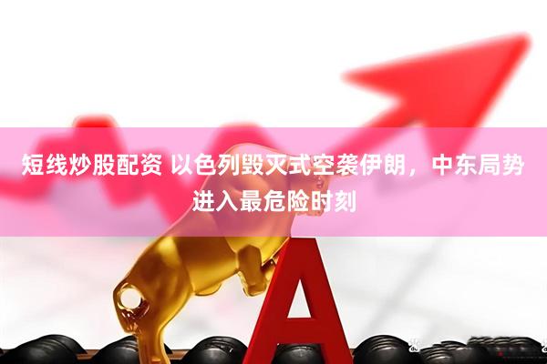 短线炒股配资 以色列毁灭式空袭伊朗，中东局势进入最危险时刻