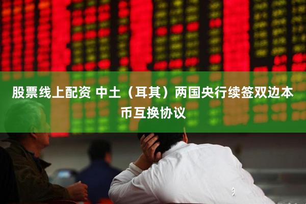 股票线上配资 中土（耳其）两国央行续签双边本币互换协议