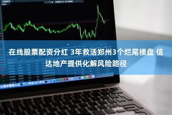 在线股票配资分红 3年救活郑州3个烂尾楼盘 信达地产提供化解风险路径