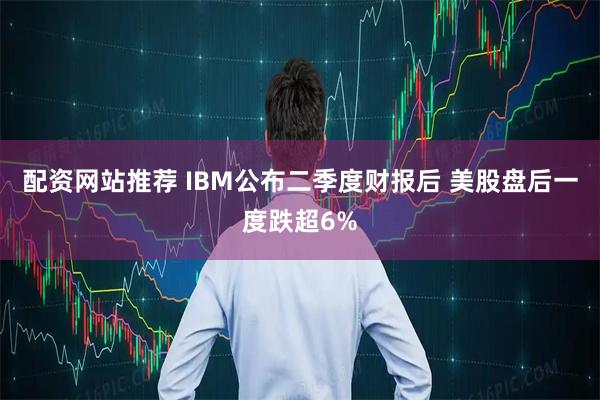 配资网站推荐 IBM公布二季度财报后 美股盘后一度跌超6%