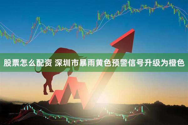 股票怎么配资 深圳市暴雨黄色预警信号升级为橙色