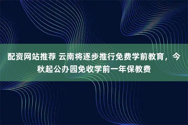 配资网站推荐 云南将逐步推行免费学前教育，今秋起公办园免收学前一年保教费