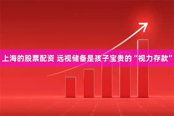 上海的股票配资 远视储备是孩子宝贵的“视力存款”