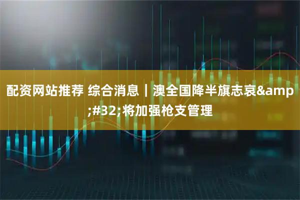 配资网站推荐 综合消息｜澳全国降半旗志哀 将加强枪支管理