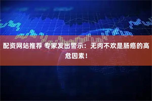 配资网站推荐 专家发出警示：无肉不欢是肠癌的高危因素！
