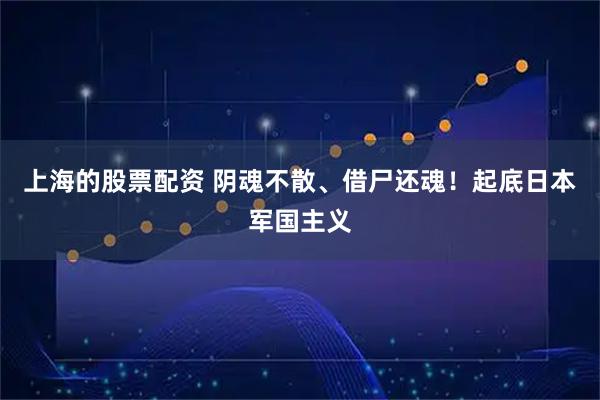 上海的股票配资 阴魂不散、借尸还魂！起底日本军国主义
