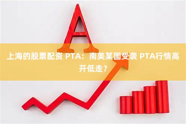 上海的股票配资 PTA：南美某国受袭 PTA行情高开低走？