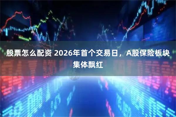 股票怎么配资 2026年首个交易日，A股保险板块集体飘红